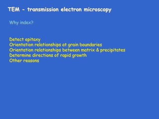 TEM - transmission electron microscopy
Why index?
Detect epitaxy
Orientation relationships at grain boundaries
Orientation relationships between matrix & precipitates
Determine directions of rapid growth
Other reasons
 