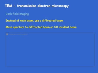 TEM - transmission electron microscopy
Dark field imaging
Instead of main beam, use a diffracted beam
Move aperture to diffracted beam or tilt incident beam
 