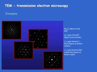 TEM - transmission electron microscopy
Examples
M23X6 (figure at top
left).
L21 type '-Ni2AlTi
(figure at top center).
L12 type twinned '-
Ni3Al (figure at bottom
center).
L10 type twinned NiAl
martensite (figure at
bottom right).
 