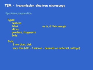 TEM - transmission electron microscopy
Specimen preparation
Foils
3 mm diam. disk
very thin (<0.1 - 1 micron - depends on material, voltage)
Types
replicas
films
slices
powders, fragments
foils
as is, if thin enough
ultramicrotomy
crush and/or disperse on carbon film
 
