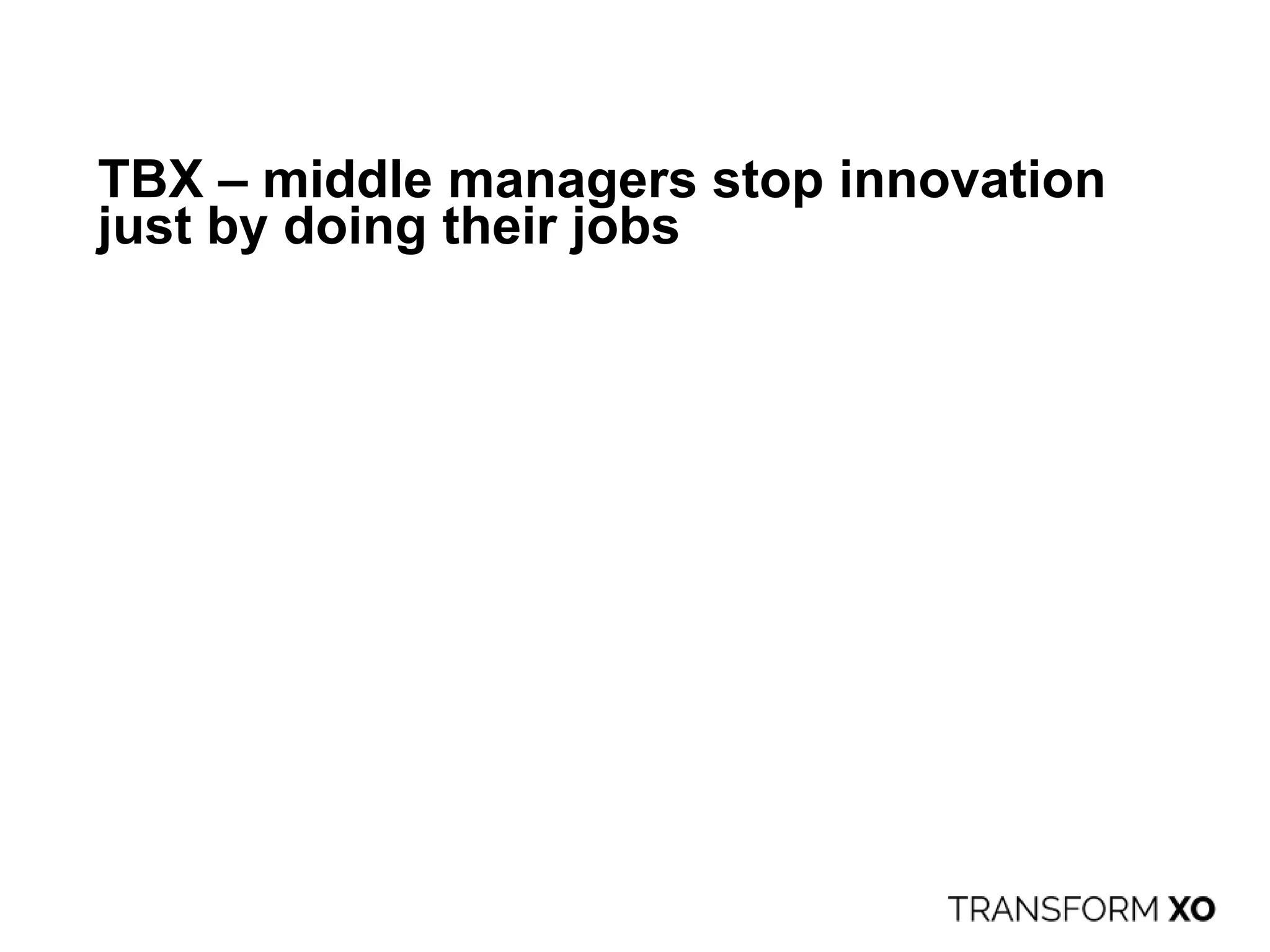 TBX – middle managers stop innovation
just by doing their jobs
 