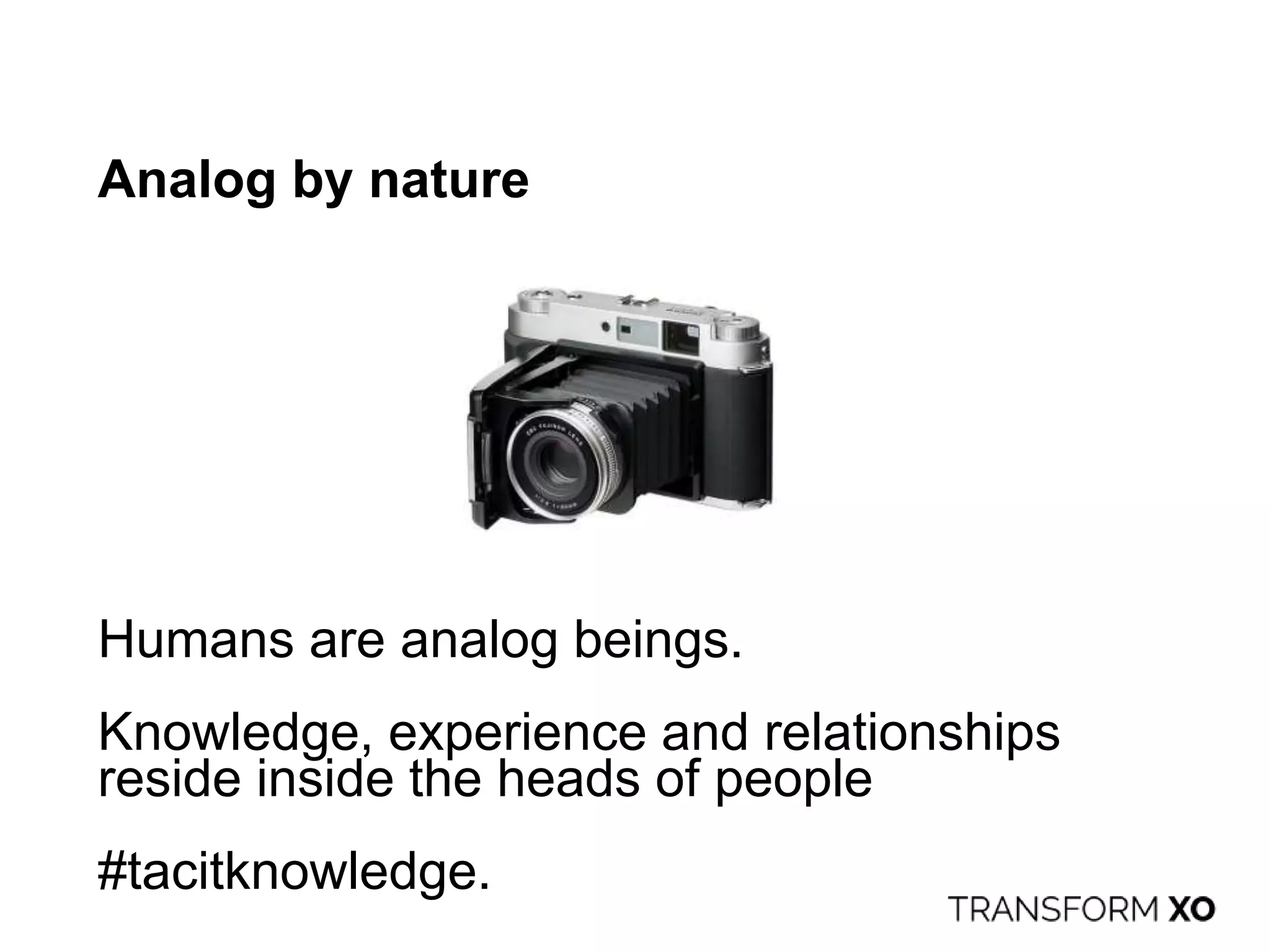 Analog by nature
Humans are analog beings.
Knowledge, experience and relationships
reside inside the heads of people
#tacitknowledge.
 