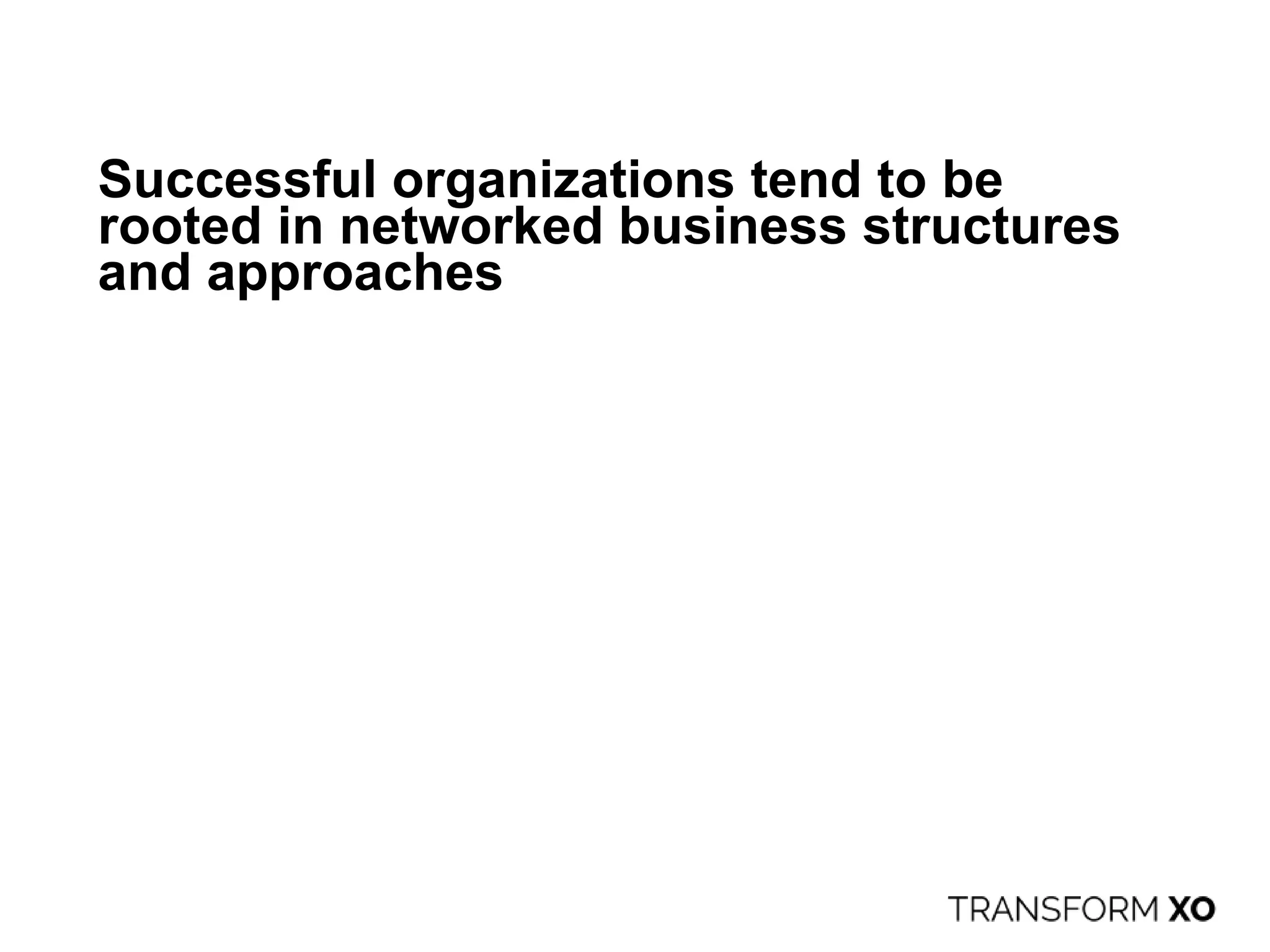 Successful organizations tend to be
rooted in networked business structures
and approaches
 