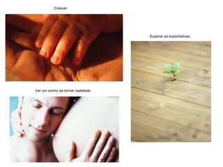 Crescer. Superar as expectativas. Ver um sonho se tornar realidade. 