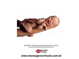 Acreditar em todas essas pequenas coisas e ter a certeza  de que o melhor da vida ainda está por vir! www.mensagensvirtuais.com.br 
