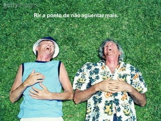 Rir a ponto de não agüentar mais. 