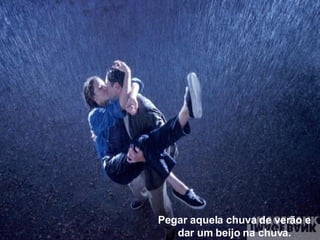 Pegar aquela chuva de verão e dar um beijo na chuva. 