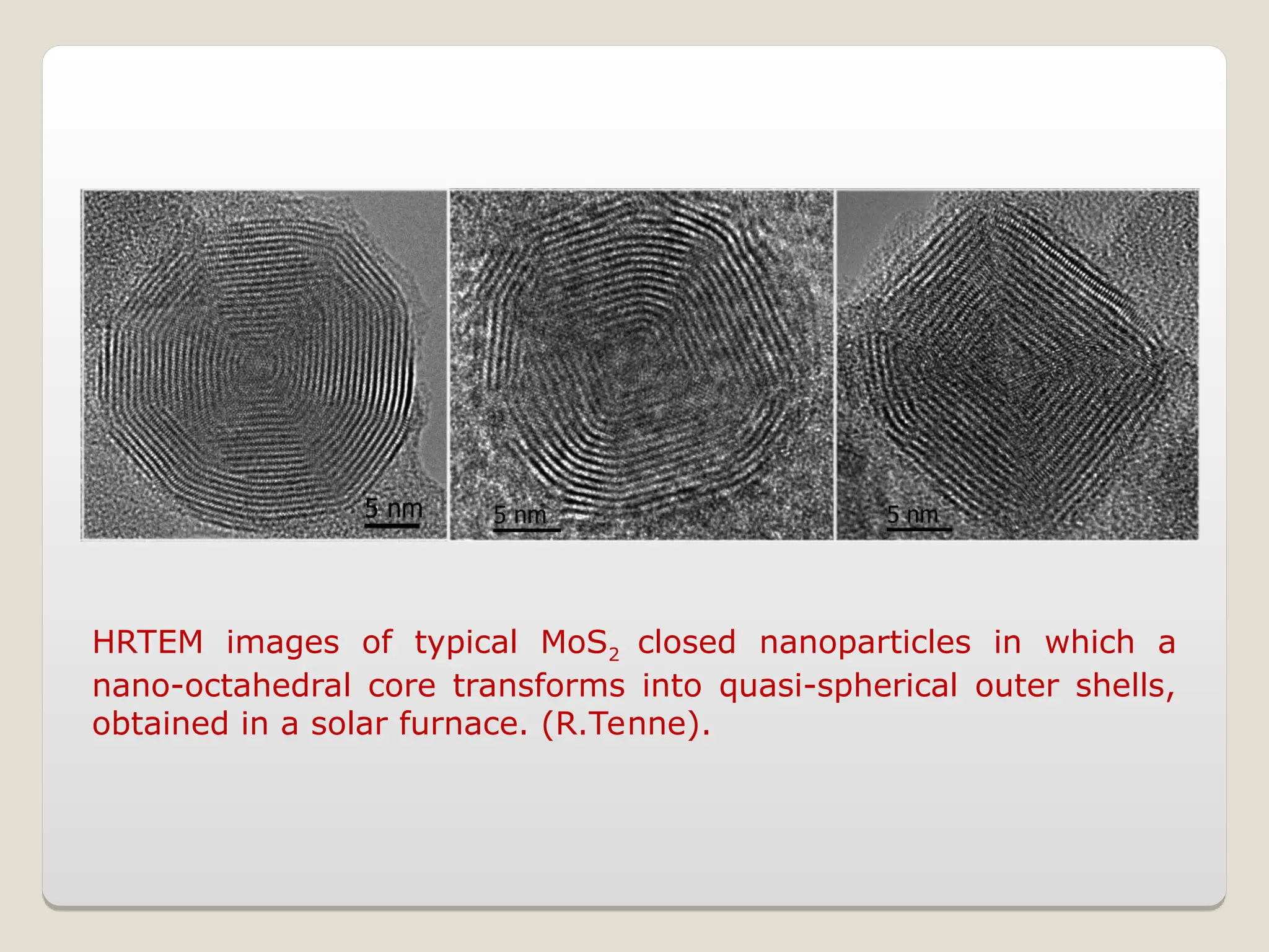 HRTEM images of typical MoS2 closed nanoparticles in which a
nano-octahedral core transforms into quasi-spherical outer shells,
obtained in a solar furnace. (R.Tenne).
 