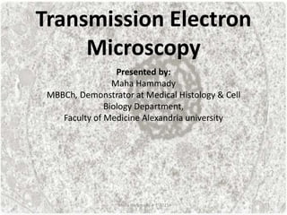 Transmission Electron
Microscopy
Presented by:
Maha Hammady
MBBCh, Demonstrator at Medical Histology & Cell
Biology Department,
Faculty of Medicine Alexandria university
Maha Hammady 4-1-2021
 