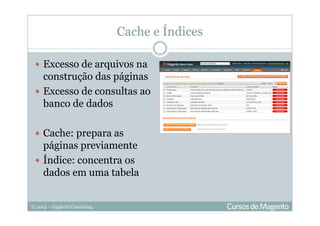© 2013 – Gugliotti Consulting
Cache e Índices
Excesso de arquivos na
construção das páginas
Excesso de consultas ao
banco de dados
Cache: prepara as
páginas previamente
Índice: concentra os
dados em uma tabela
 