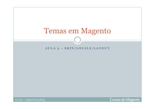 © 2013 – Gugliotti Consulting
A U L A 3 – S K I N / L O C A L E / L A Y O U T
Temas em Magento
 