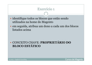 © 2013 – Gugliotti Consulting
identifique todos os blocos que estão sendo
utilizados na home do Magento
em seguida, atribua um dono a cada um dos blocos
listados acima
CONCEITO CHAVE: PROPRIETÁRIO DO
BLOCO ESTÁTICO
Exercício 1
 