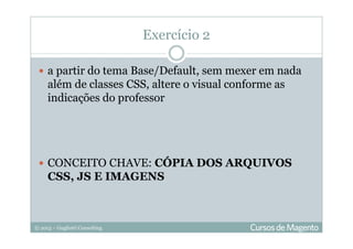 © 2013 – Gugliotti Consulting
a partir do tema Base/Default, sem mexer em nada
além de classes CSS, altere o visual conforme as
indicações do professor
CONCEITO CHAVE: CÓPIA DOS ARQUIVOS
CSS, JS E IMAGENS
Exercício 2
 