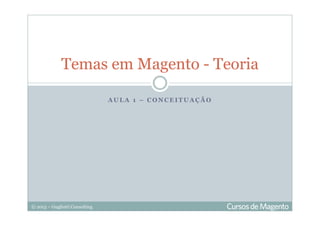© 2013 – Gugliotti Consulting
A U L A 1 – C O N C E I T U A Ç Ã O
Temas em Magento - Teoria
 