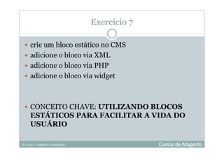 © 2013 – Gugliotti Consulting
crie um bloco estático no CMS
adicione o bloco via XML
adicione o bloco via PHP
adicione o bloco via widget
CONCEITO CHAVE: UTILIZANDO BLOCOS
ESTÁTICOS PARA FACILITAR A VIDA DO
USUÁRIO
Exercício 7
 