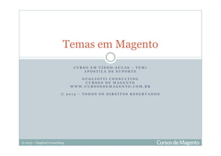 © 2013 – Gugliotti Consulting
C U R S O E M V Í D E O - A U L A S – T E M 1
A P O S T I L A D E S U P O R T E
G U G L I O T T I C O N S U L T I N G
C U R S O S D E M A G E N T O
W W W . C U R S O S D E M A G E N T O . C O M . B R
© 2 0 1 3 – T O D O S O S D I R E I T O S R E S E R V A D O S
Temas em Magento
 