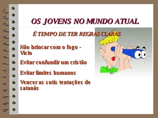 OS JOVENS NO MUNDO ATUAL Não brincar com o fogo -  Vício Evitar confundir um cristão Evitar limites humanos Vencer as sutis tentações de  satanás É TEMPO DE TER REGRAS CLARAS 
