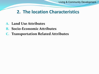 2. The location Characteristics
A. Land Use Attributes
B. Socio-Economic Attributes
C. Transportation Related Attributes
Living & Community Development
 
