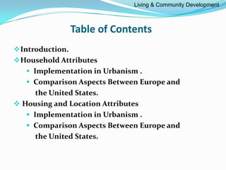 Table of Contents
Introduction.
Household Attributes
 Implementation in Urbanism .
 Comparison Aspects Between Europe and
the United States.
 Housing and Location Attributes
 Implementation in Urbanism .
 Comparison Aspects Between Europe and
the United States.
Living & Community Development
 