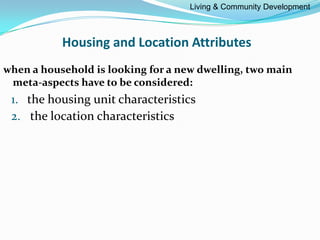 Housing and Location Attributes
when a household is looking for a new dwelling, two main
meta-aspects have to be considered:
1. the housing unit characteristics
2. the location characteristics
Living & Community Development
 