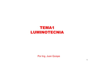 TEMA1
LUMINOTECNIA
Por Ing. Juan Quispe
1
 