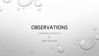 OBSERVATIONS
CAPTURING INSIGHTS!!
BY
JERRY BAUMAN
 