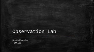 Observation Lab
Austin Chandler
TEM 431
 