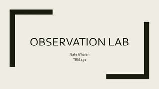 OBSERVATION LAB
NateWhalen
TEM 431
 