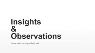 Insights
&
Observations
Presentation by Logan Bertrand
 