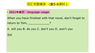 词汇专题精讲 （第5-6课时）
• 2021年真题：language usage
When you have finished with that novel, don’t forget to
return to Tom, ____________?
A. will you B. do you C. don’t you D. won’t you
选A
 