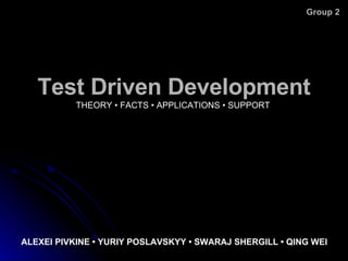Test Driven Development THEORY  •   FACTS  • APPLICATIONS • SUPPORT ALEXEI PIVKINE • YURIY POSLAVSKYY • SWARAJ SHERGILL • QING WEI Group 2 
