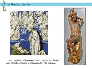 el Renacimiento




…pero también utilizaron el barro cocido, recubierto
con esmalte vidriado y policromado, y la madera.
 