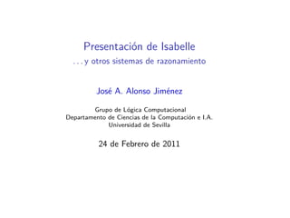Presentación de Isabelle
  . . . y otros sistemas de razonamiento


          José A. Alonso Jiménez

        Grupo de Lógica Computacional
Departamento de Ciencias de la Computación e I.A.
             Universidad de Sevilla


          24 de Febrero de 2011
 