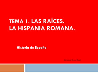 TEMA 1.  LAS RAÍCES. LA HISPANIA ROMANA . Historia de España Jaime José Corona Marzol 