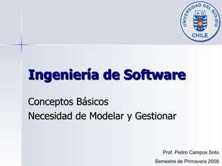 Ingeniería de Software Conceptos Básicos Necesidad de Modelar y Gestionar Prof. Pedro Campos Soto Semestre de Primavera 2008 