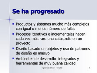 Se ha progresado Productos y sistemas mucho más complejos con igual o menos número de fallas Procesos iterativos e incrementales hacen cada vez más raro una catástrofe en un proyecto Diseño basado en objetos y uso de patrones de diseño es masivo Ambientes de desarrollo  integrados y herramientas de muy buena calidad 