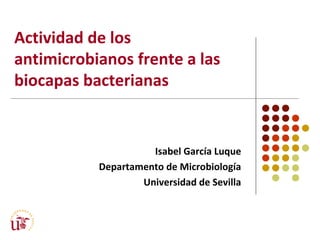 Actividad de los
antimicrobianos frente a las
biocapas bacterianas
Isabel García Luque
Departamento de Microbiología
Universidad de Sevilla
 