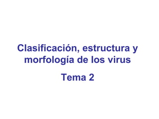 Clasificación, estructura y 
morfología de los virus 
Tema 2 
 
