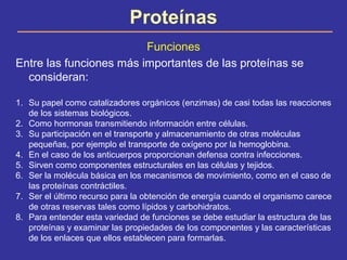 Proteínas
Funciones
Entre las funciones más importantes de las proteínas se
consideran:
1. Su papel como catalizadores org...