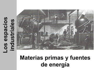 Los espacios industriales Materias primas y fuentes de energía 