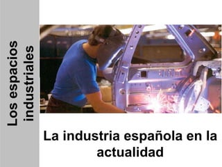 Los espacios industriales La industria española en la actualidad 