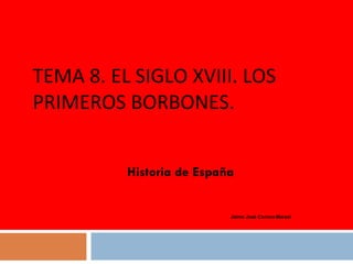 TEMA 8. EL SIGLO XVIII. LOS PRIMEROS BORBONES. Historia de España Jaime José Corona Marzol 
