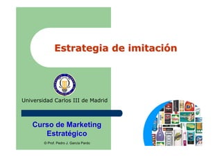 Estrategia de imitación




Universidad Carlos III de Madrid



   Curso de Marketing
      Estratégico
        © Prof. Pedro J. García Pardo
 