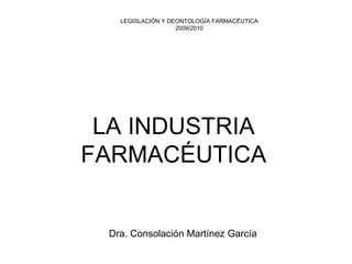 LA INDUSTRIA FARMACÉUTICA 
LEGISLACIÓN Y DEONTOLOGÍA FARMACÉUTICA2009/2010Dra. Consolación Martínez García  