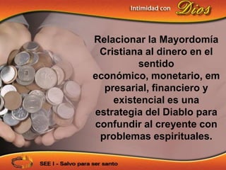 Relacionar la Mayordomía
 Cristiana al dinero en el
         sentido
económico, monetario, em
  presarial, financiero y
    existencial es una
estrategia del Diablo para
confundir al creyente con
 problemas espirituales.
 