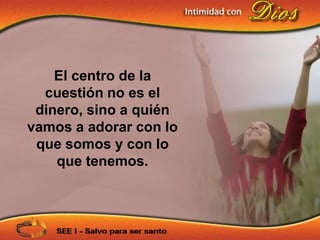 El centro de la
  cuestión no es el
 dinero, sino a quién
vamos a adorar con lo
 que somos y con lo
    que tenemos.
 