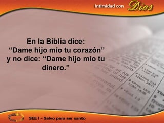 En la Biblia dice:
 “Dame hijo mío tu corazón”
y no dice: “Dame hijo mío tu
           dinero.”
 