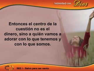 Entonces el centro de la
      cuestión no es el
dinero, sino a quién vamos a
adorar con lo que tenemos y
     con lo que somos.
 