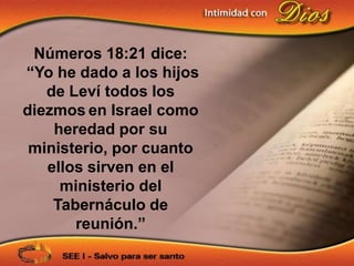 Números 18:21 dice:
“Yo he dado a los hijos
   de Leví todos los
diezmos en Israel como
    heredad por su
 ministerio, por cuanto
   ellos sirven en el
     ministerio del
    Tabernáculo de
       reunión.”
 