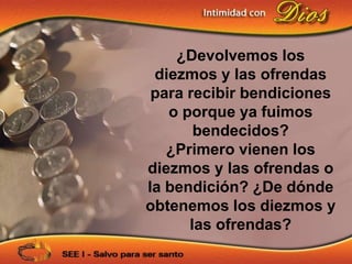 ¿Devolvemos los
 diezmos y las ofrendas
 para recibir bendiciones
   o porque ya fuimos
       bendecidos?
   ¿Primero vienen los
diezmos y las ofrendas o
la bendición? ¿De dónde
obtenemos los diezmos y
      las ofrendas?
 